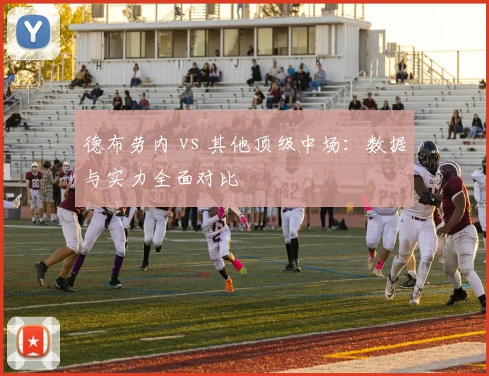 德布劳内 vs 其他顶级中场：数据与实力全面对比