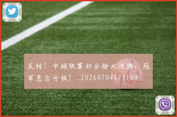 反转！中超联赛积分榜大洗牌，冠军悬念升级！_20260704175109