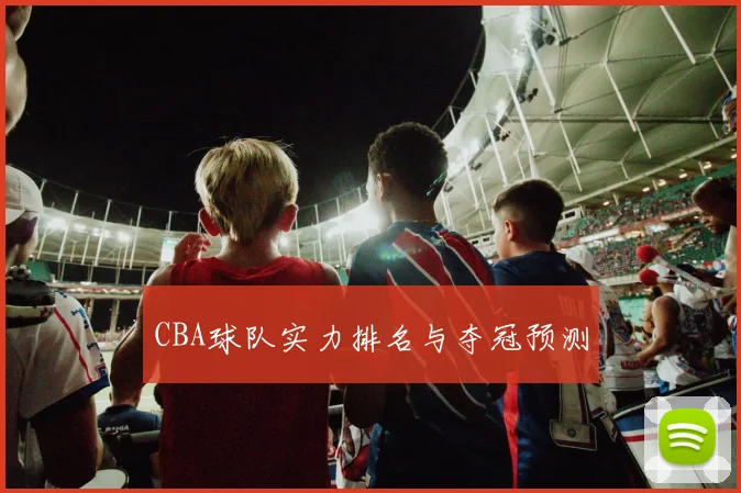 CBA球队实力排名与夺冠预测
