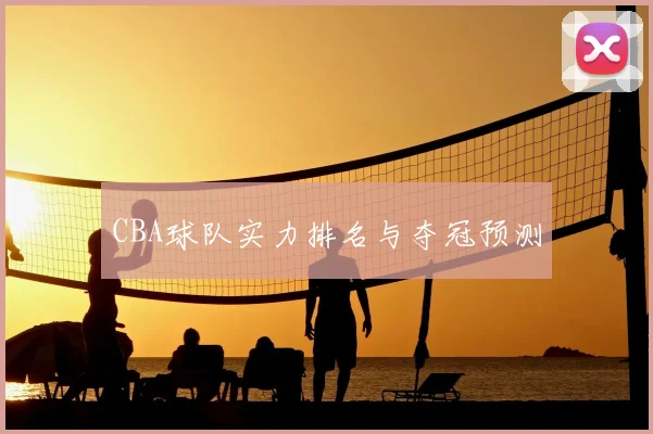 CBA球队实力排名与夺冠预测