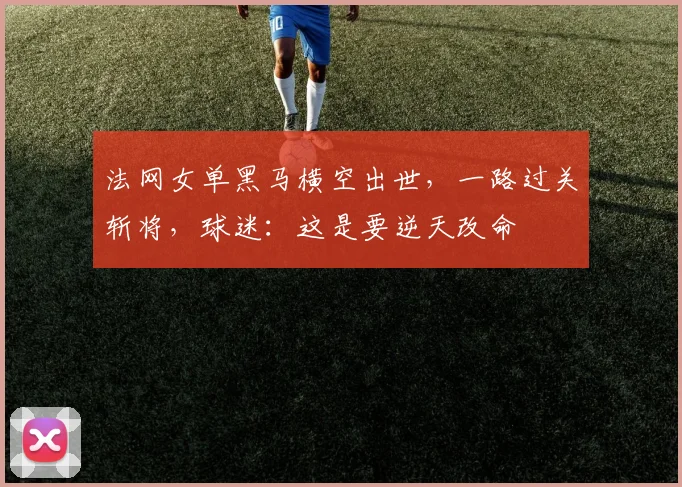 法网女单黑马横空出世，一路过关斩将，球迷：这是要逆天改命
