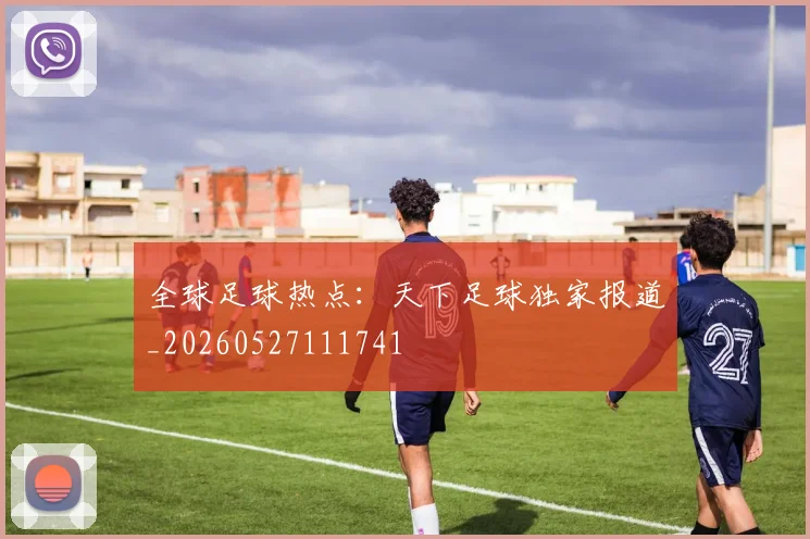 全球足球热点:天下足球独家报道_20260527111741
