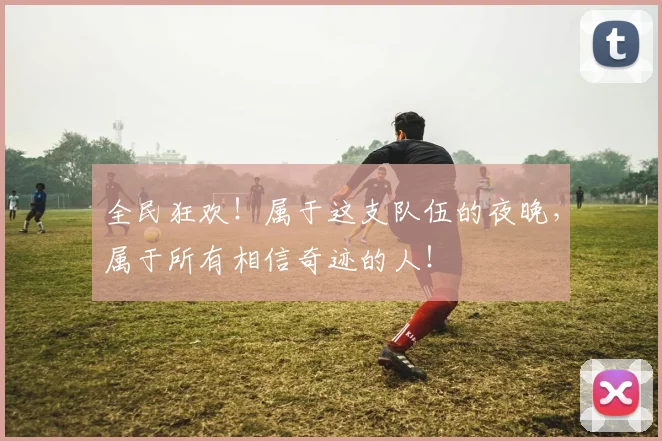 全民狂欢！属于这支队伍的夜晚，属于所有相信奇迹的人！