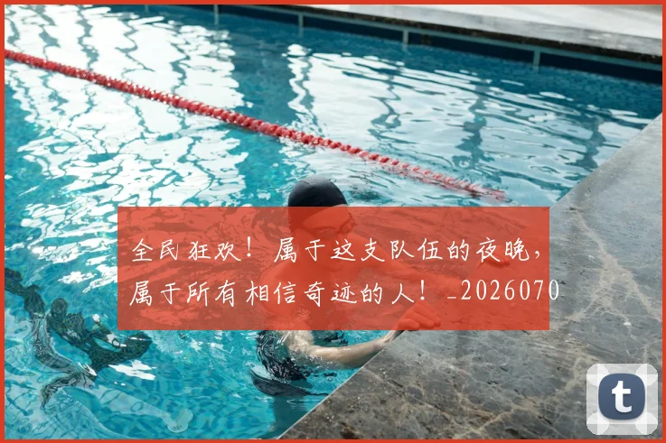 全民狂欢!属于这支队伍的夜晚,属于所有相信奇迹的人!_20260704171145