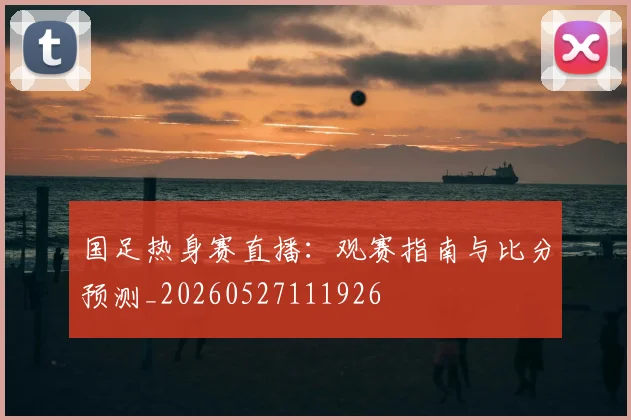 国足热身赛直播:观赛指南与比分预测_20260527111926