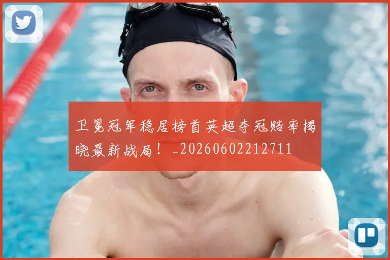 卫冕冠军稳居榜首英超夺冠赔率揭晓最新战局!_20260602212711