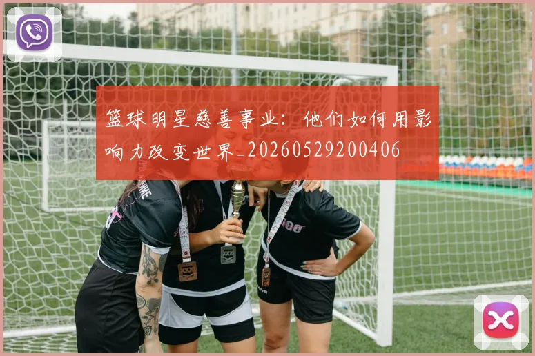 篮球明星慈善事业：他们如何用影响力改变世界_20260529200406