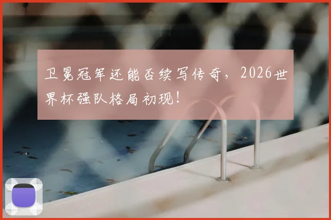 卫冕冠军还能否续写传奇,2026世界杯强队格局初现!
