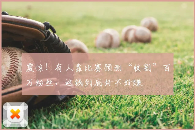 震惊！有人靠比赛预测“收割”百万粉丝，这钱到底好不好赚