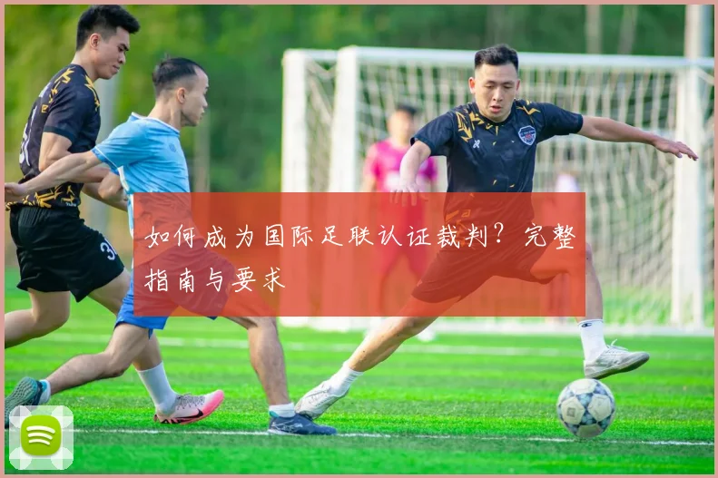 如何成为国际足联认证裁判？完整指南与要求