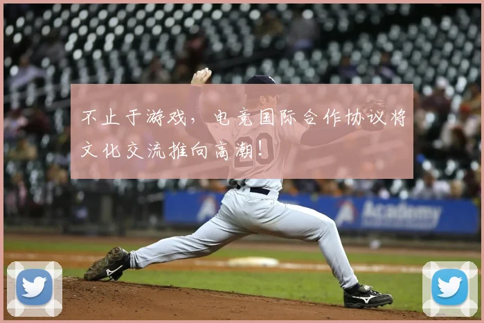 不止于游戏，电竞国际合作协议将文化交流推向高潮！