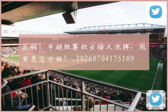 反转！中超联赛积分榜大洗牌，冠军悬念升级！_20260704175109