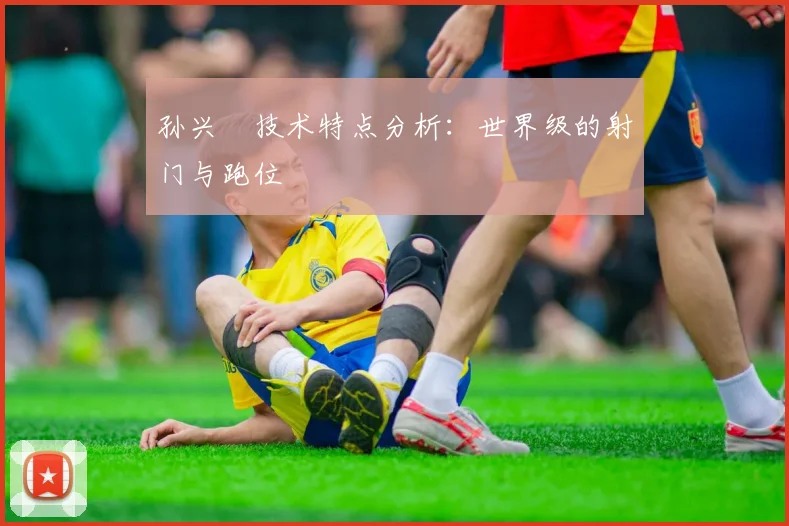 孙兴慜技术特点分析:世界级的射门与跑位