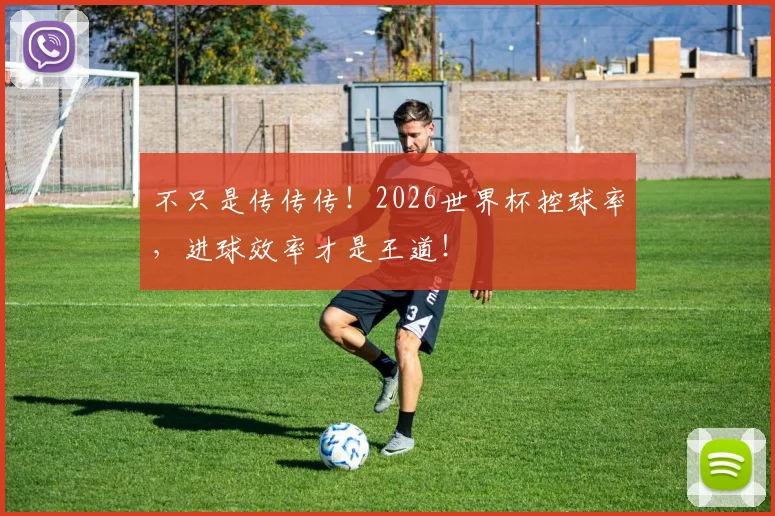不只是传传传！2026世界杯控球率，进球效率才是王道！
