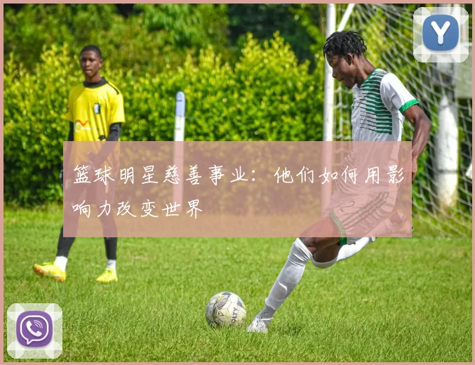 篮球明星慈善事业：他们如何用影响力改变世界