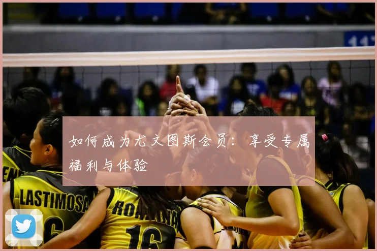 如何成为尤文图斯会员：享受专属福利与体验