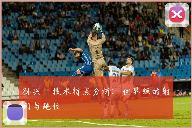 孙兴慜技术特点分析：世界级的射门与跑位