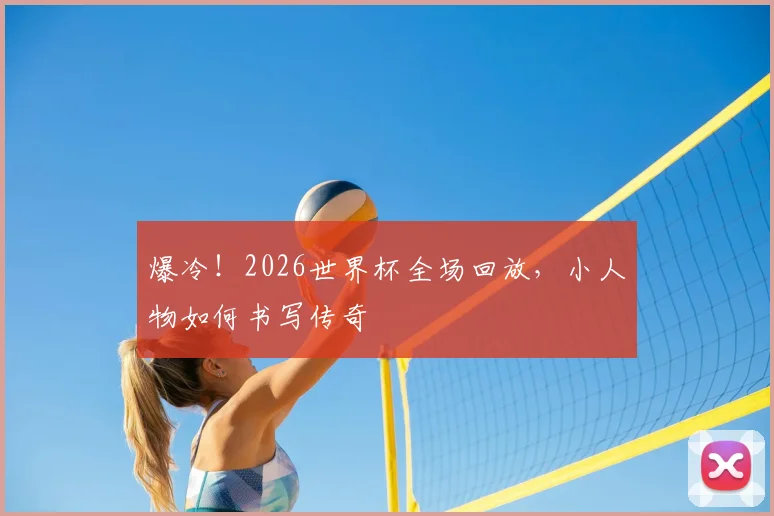 爆冷！2026世界杯全场回放，小人物如何书写传奇