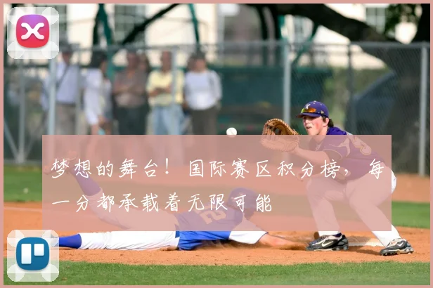 梦想的舞台!国际赛区积分榜,每一分都承载着无限可能