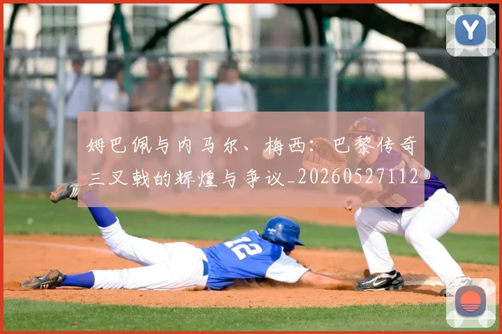 姆巴佩与内马尔、梅西：巴黎传奇三叉戟的辉煌与争议_20260527112120