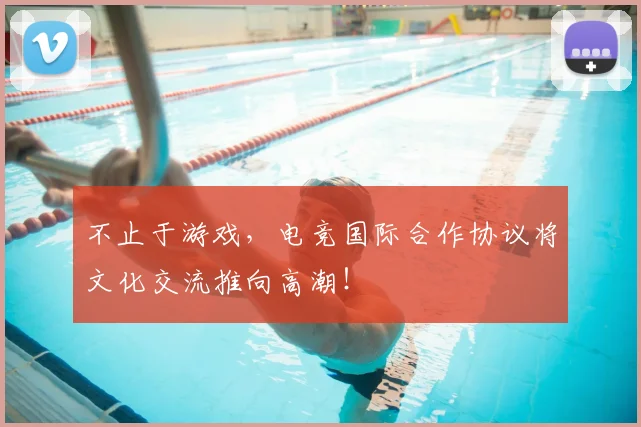 不止于游戏,电竞国际合作协议将文化交流推向高潮!