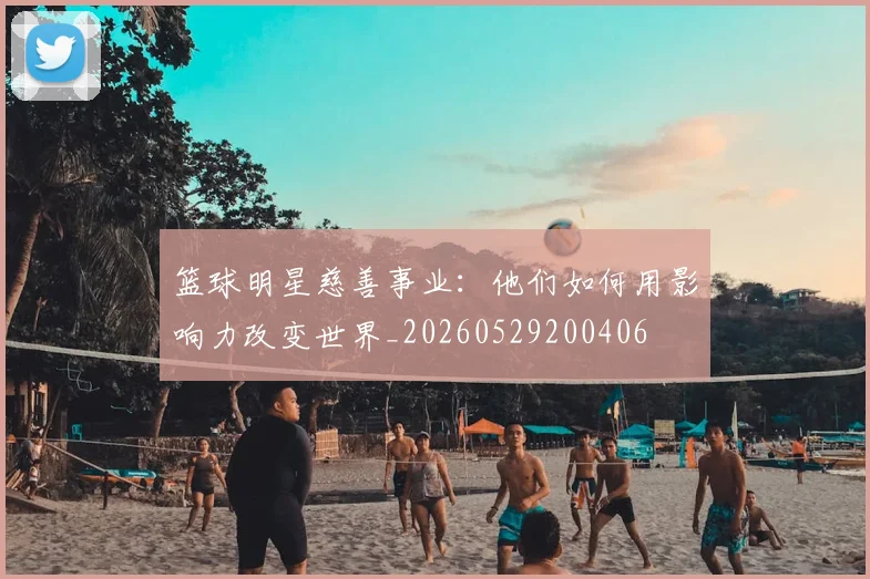 篮球明星慈善事业:他们如何用影响力改变世界_20260529200406
