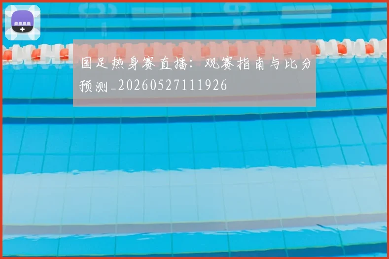 国足热身赛直播:观赛指南与比分预测_20260527111926
