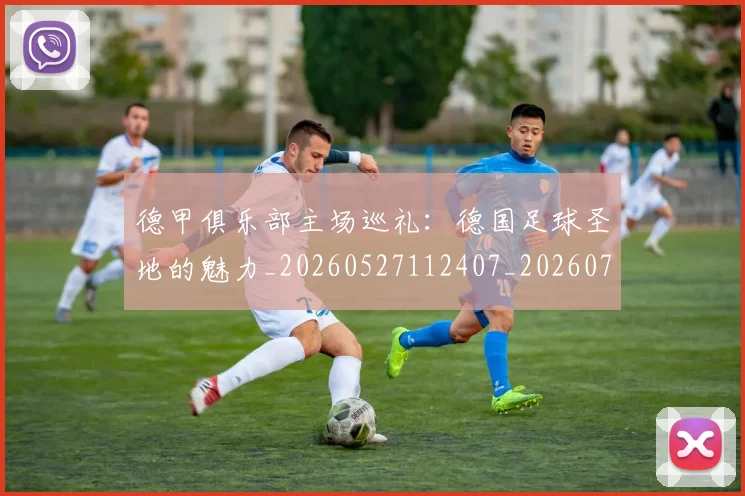 德甲俱乐部主场巡礼：德国足球圣地的魅力_20260527112407_20260707153441