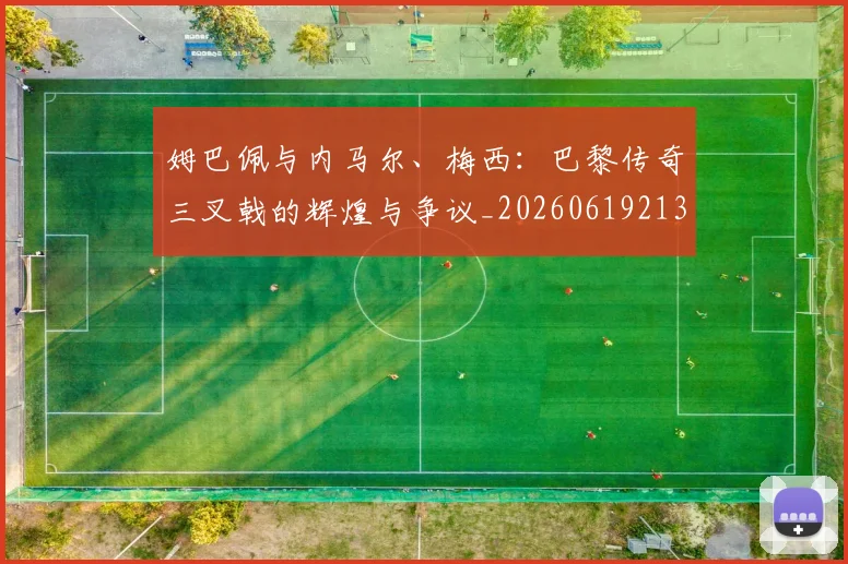 姆巴佩与内马尔、梅西:巴黎传奇三叉戟的辉煌与争议_20260619213317