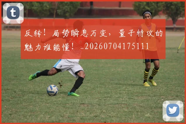 反转！局势瞬息万变，量子特攻的魅力谁能懂！_20260704175111