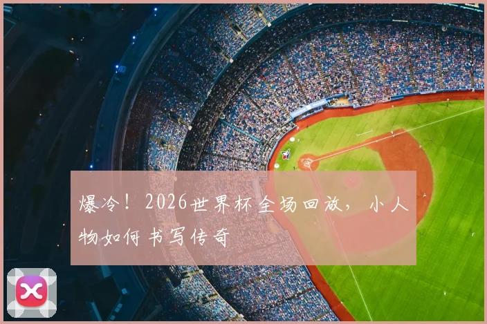 爆冷！2026世界杯全场回放，小人物如何书写传奇