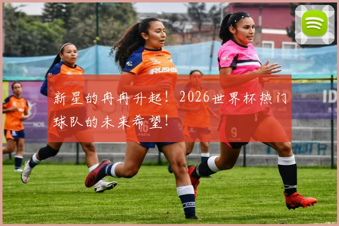 新星的冉冉升起！2026世界杯热门球队的未来希望！