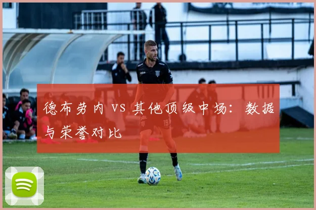德布劳内 vs 其他顶级中场:数据与荣誉对比