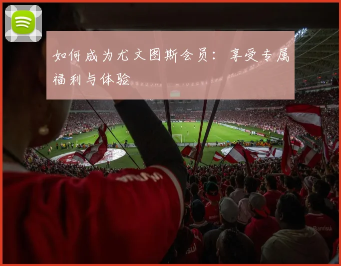 如何成为尤文图斯会员：享受专属福利与体验