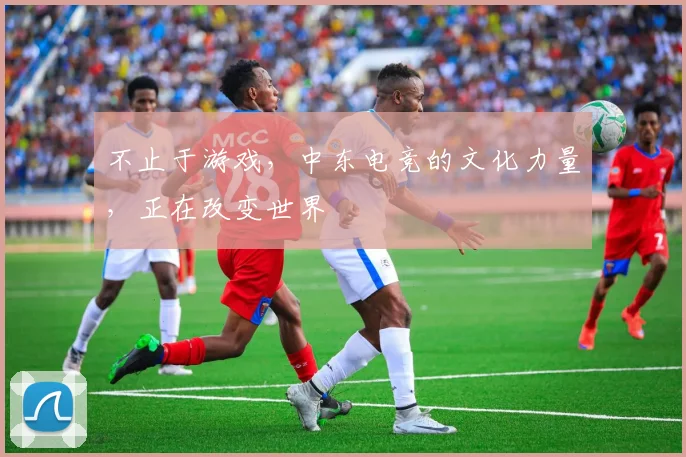 不止于游戏，中东电竞的文化力量，正在改变世界