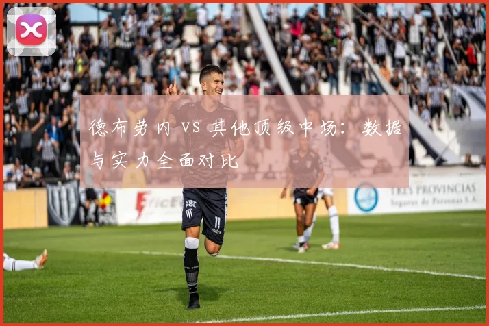 德布劳内 vs 其他顶级中场：数据与实力全面对比