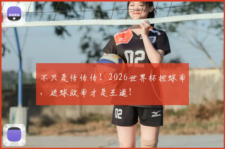 不只是传传传！2026世界杯控球率，进球效率才是王道！