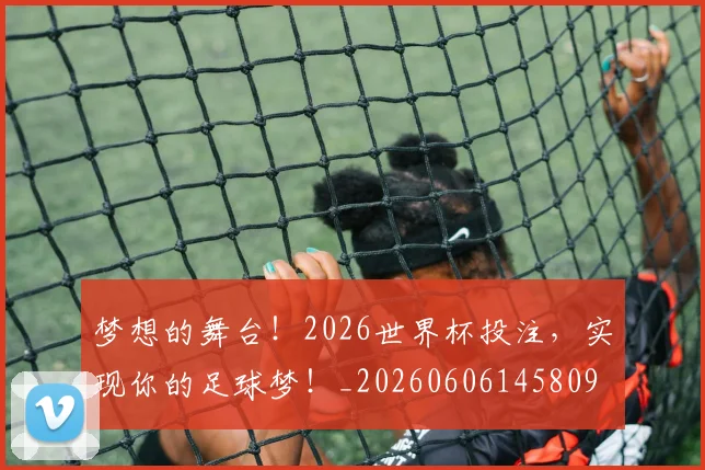 梦想的舞台！2026世界杯投注，实现你的足球梦！_20260606145809